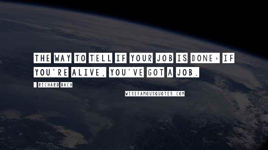 Richard Bach Quotes: The way to tell if your job is done: if you're alive, you've got a job.