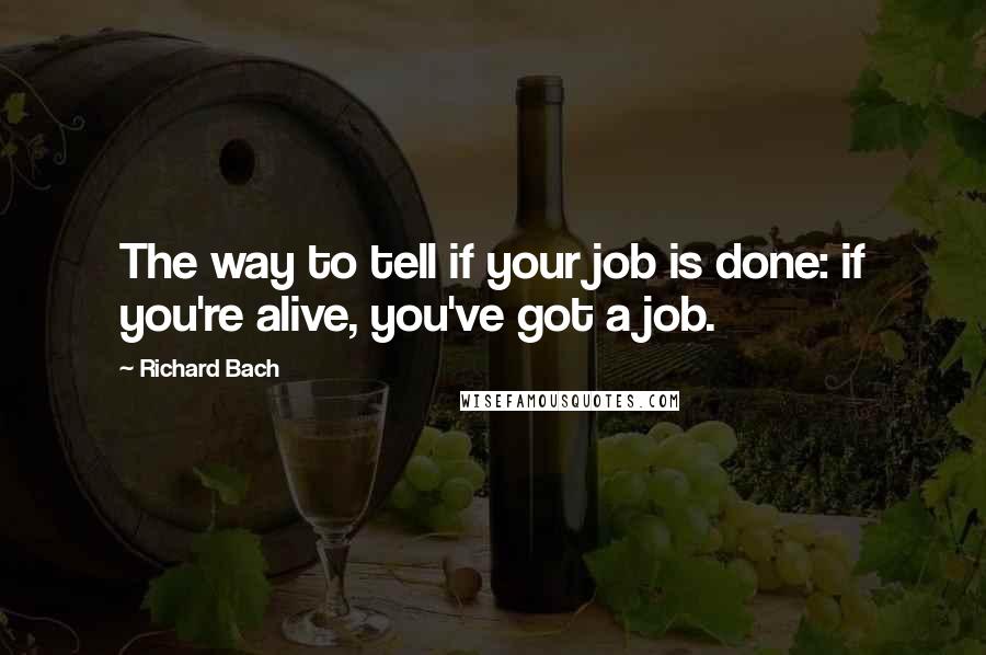 Richard Bach Quotes: The way to tell if your job is done: if you're alive, you've got a job.