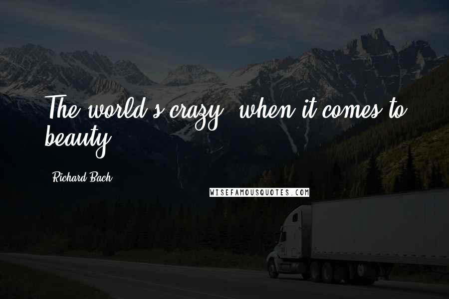 Richard Bach Quotes: The world's crazy, when it comes to beauty.