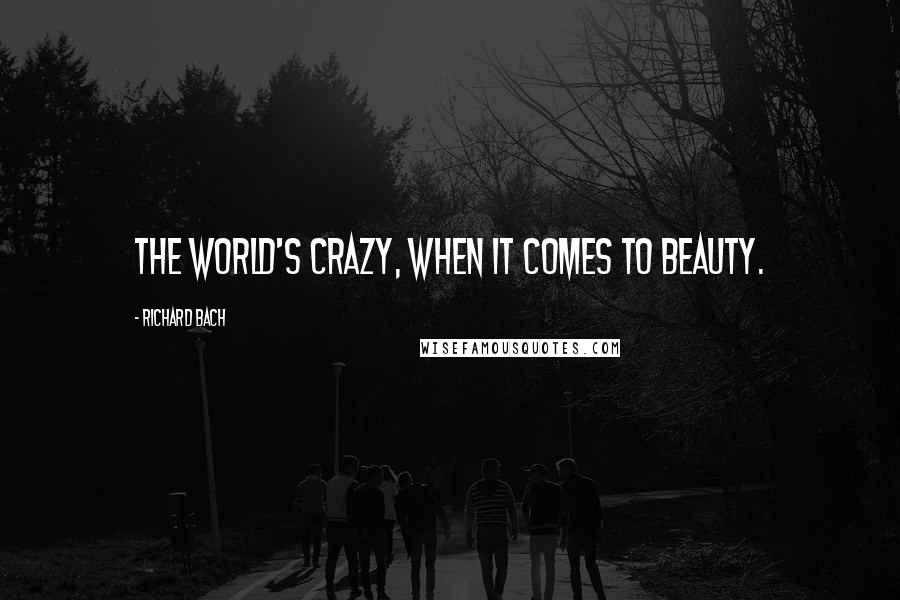 Richard Bach Quotes: The world's crazy, when it comes to beauty.