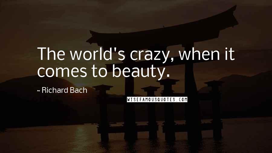 Richard Bach Quotes: The world's crazy, when it comes to beauty.