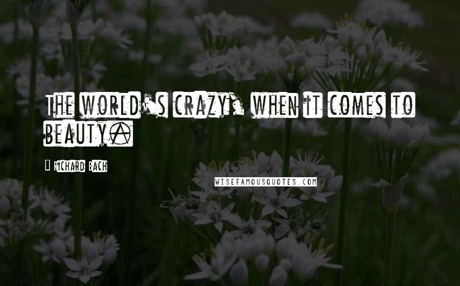 Richard Bach Quotes: The world's crazy, when it comes to beauty.