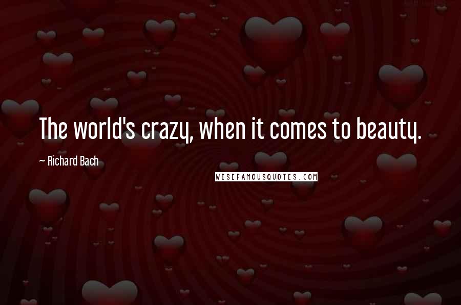 Richard Bach Quotes: The world's crazy, when it comes to beauty.