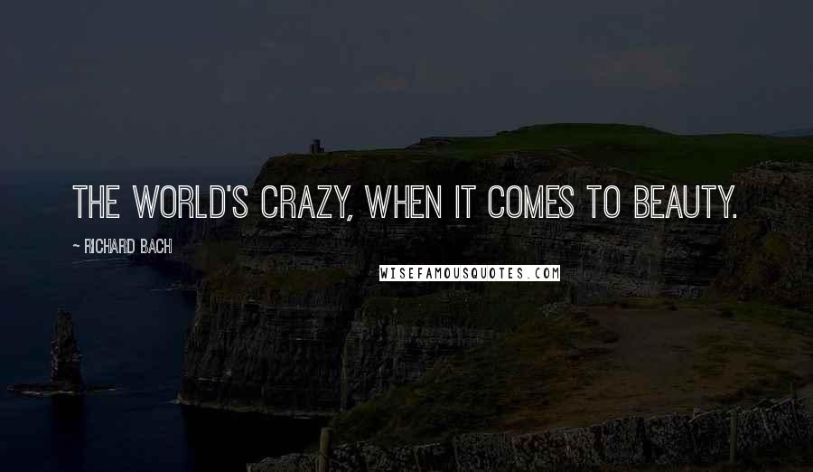 Richard Bach Quotes: The world's crazy, when it comes to beauty.