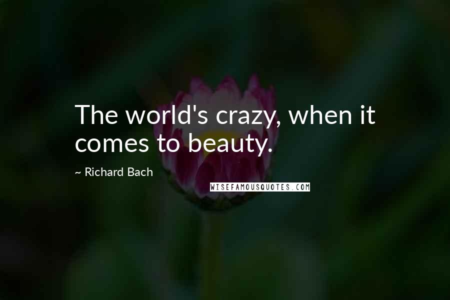 Richard Bach Quotes: The world's crazy, when it comes to beauty.