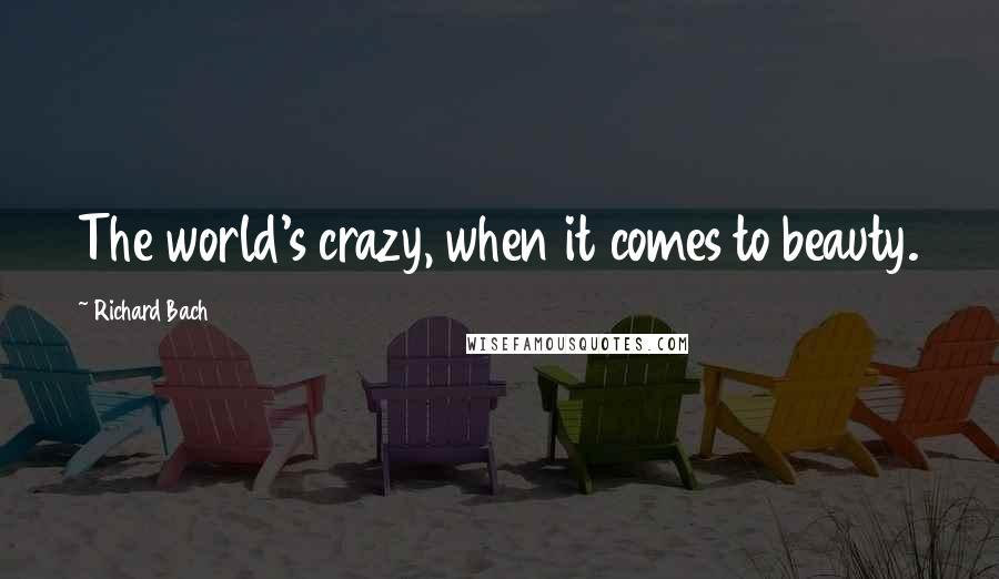 Richard Bach Quotes: The world's crazy, when it comes to beauty.