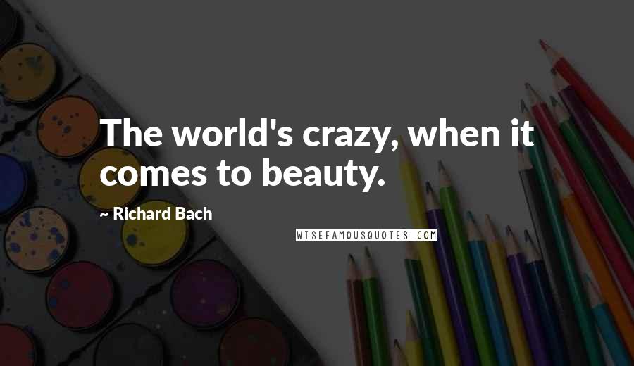 Richard Bach Quotes: The world's crazy, when it comes to beauty.