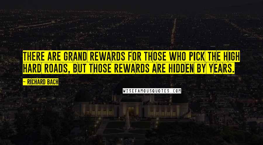 Richard Bach Quotes: There are grand rewards for those who pick the high hard roads, but those rewards are hidden by years.