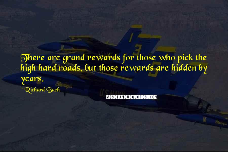 Richard Bach Quotes: There are grand rewards for those who pick the high hard roads, but those rewards are hidden by years.