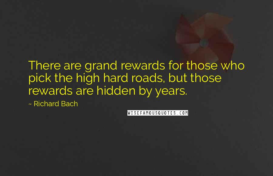 Richard Bach Quotes: There are grand rewards for those who pick the high hard roads, but those rewards are hidden by years.