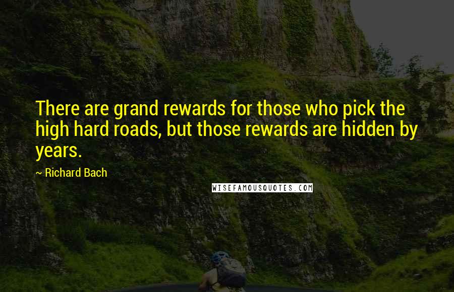 Richard Bach Quotes: There are grand rewards for those who pick the high hard roads, but those rewards are hidden by years.