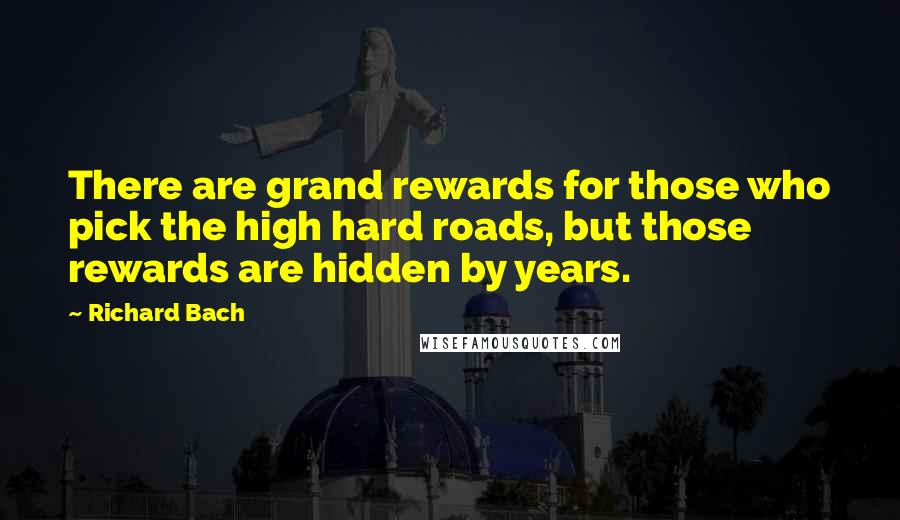 Richard Bach Quotes: There are grand rewards for those who pick the high hard roads, but those rewards are hidden by years.