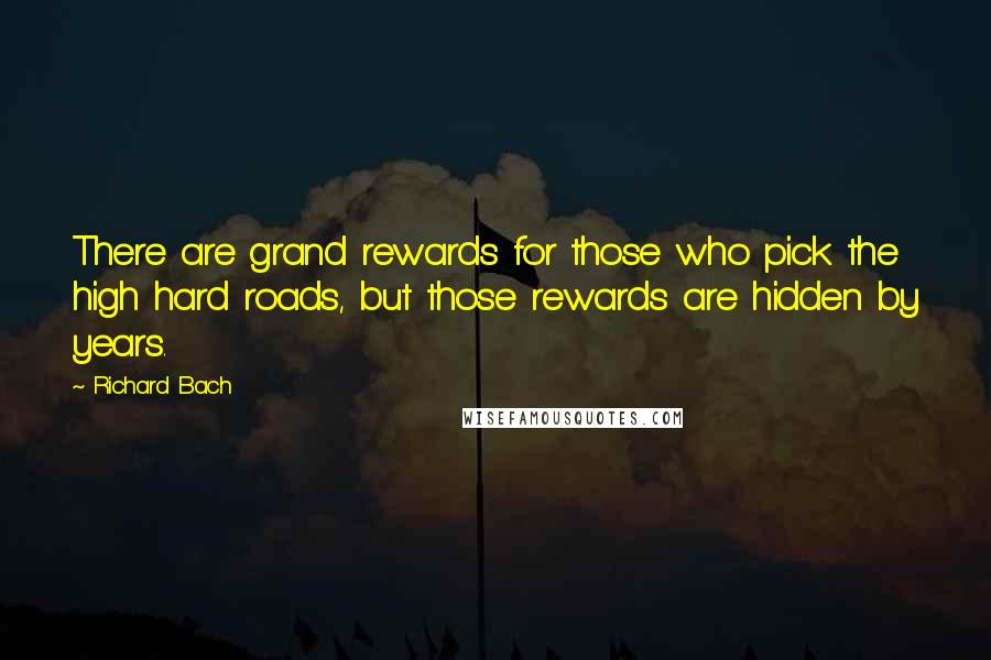 Richard Bach Quotes: There are grand rewards for those who pick the high hard roads, but those rewards are hidden by years.