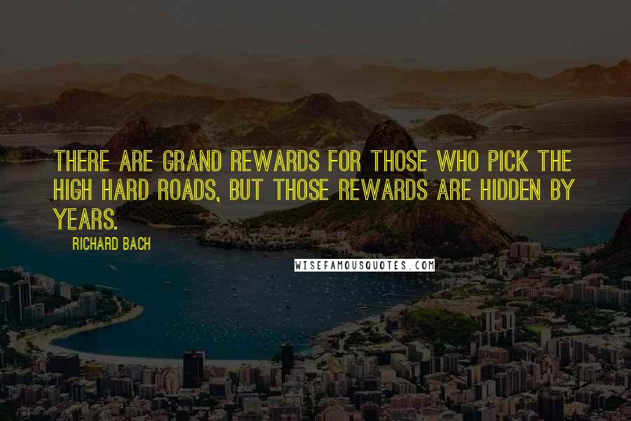 Richard Bach Quotes: There are grand rewards for those who pick the high hard roads, but those rewards are hidden by years.