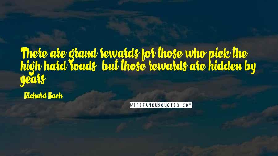 Richard Bach Quotes: There are grand rewards for those who pick the high hard roads, but those rewards are hidden by years.
