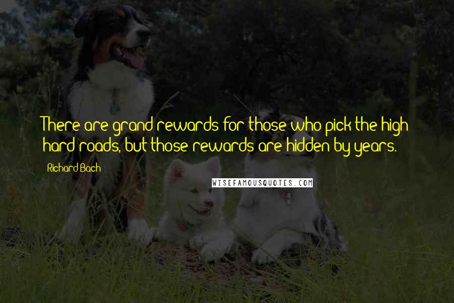 Richard Bach Quotes: There are grand rewards for those who pick the high hard roads, but those rewards are hidden by years.