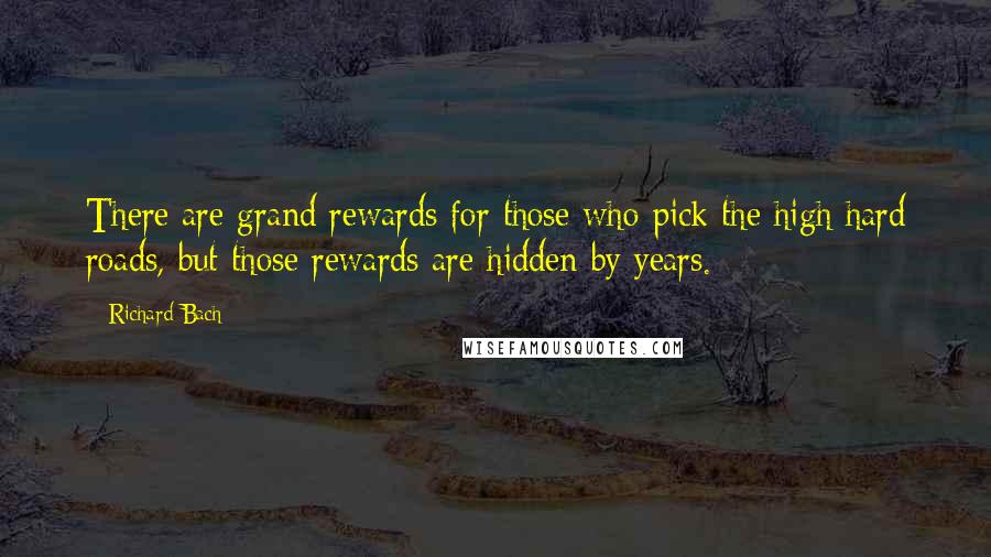 Richard Bach Quotes: There are grand rewards for those who pick the high hard roads, but those rewards are hidden by years.