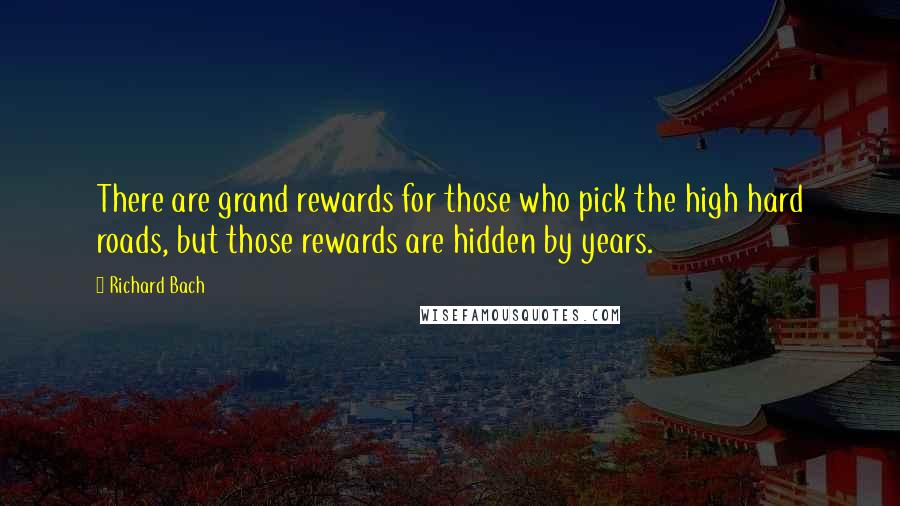 Richard Bach Quotes: There are grand rewards for those who pick the high hard roads, but those rewards are hidden by years.