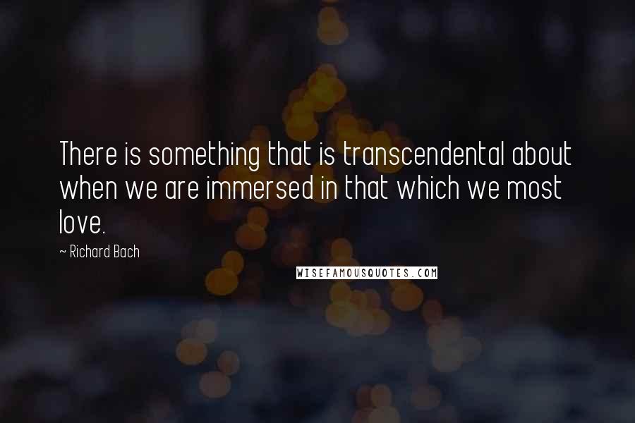 Richard Bach Quotes: There is something that is transcendental about when we are immersed in that which we most love.