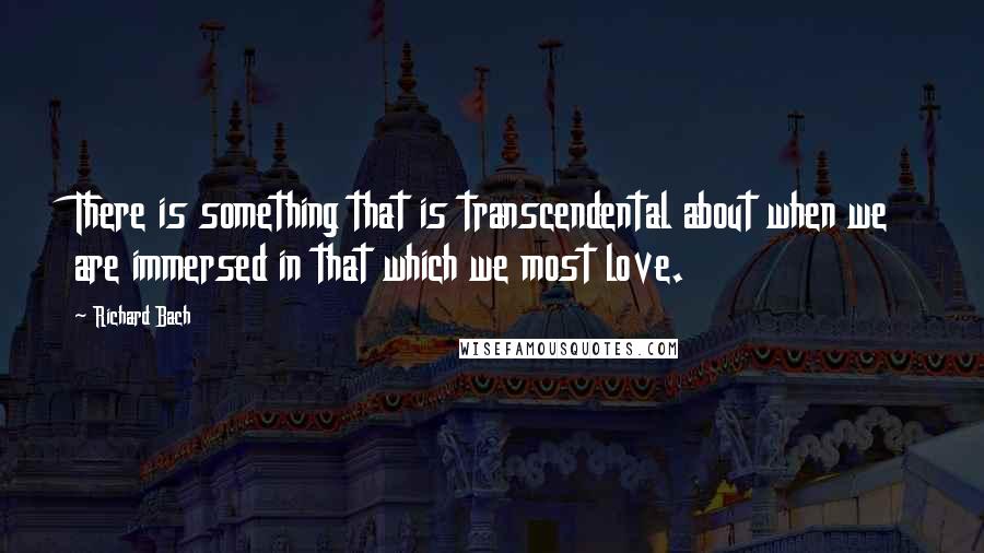 Richard Bach Quotes: There is something that is transcendental about when we are immersed in that which we most love.