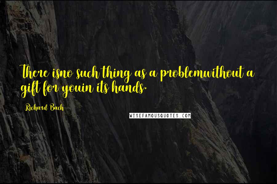 Richard Bach Quotes: There isno such thing as a problemwithout a gift for youin its hands.