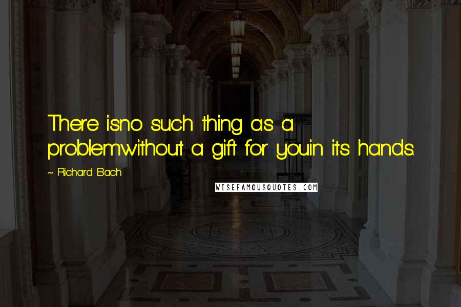 Richard Bach Quotes: There isno such thing as a problemwithout a gift for youin its hands.