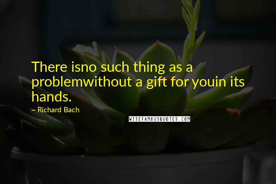 Richard Bach Quotes: There isno such thing as a problemwithout a gift for youin its hands.