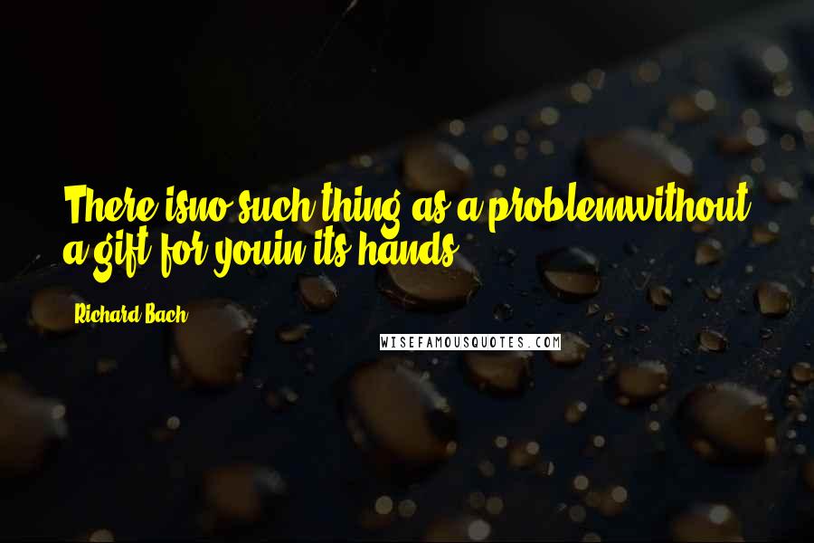 Richard Bach Quotes: There isno such thing as a problemwithout a gift for youin its hands.