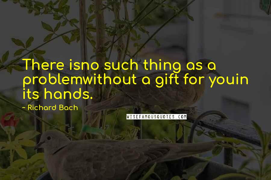 Richard Bach Quotes: There isno such thing as a problemwithout a gift for youin its hands.