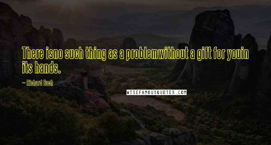 Richard Bach Quotes: There isno such thing as a problemwithout a gift for youin its hands.