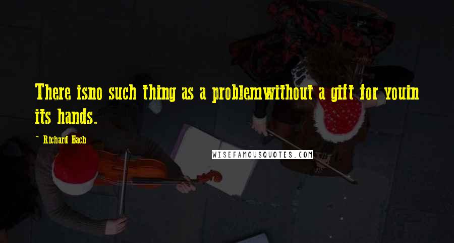 Richard Bach Quotes: There isno such thing as a problemwithout a gift for youin its hands.