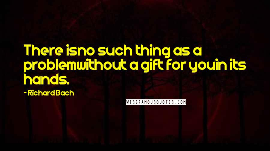 Richard Bach Quotes: There isno such thing as a problemwithout a gift for youin its hands.