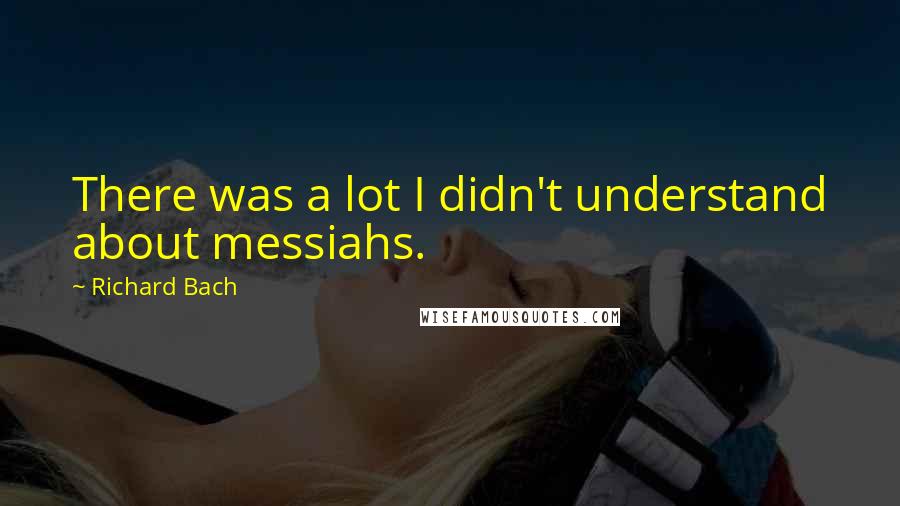 Richard Bach Quotes: There was a lot I didn't understand about messiahs.