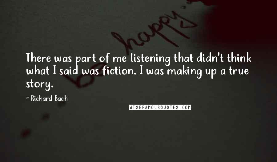 Richard Bach Quotes: There was part of me listening that didn't think what I said was fiction. I was making up a true story.