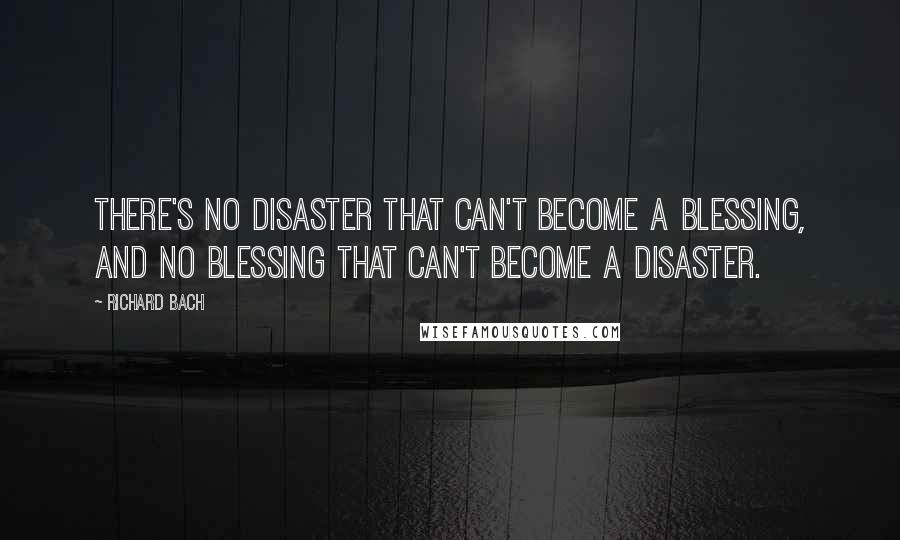 Richard Bach Quotes: There's no disaster that can't become a blessing, and no blessing that can't become a disaster.