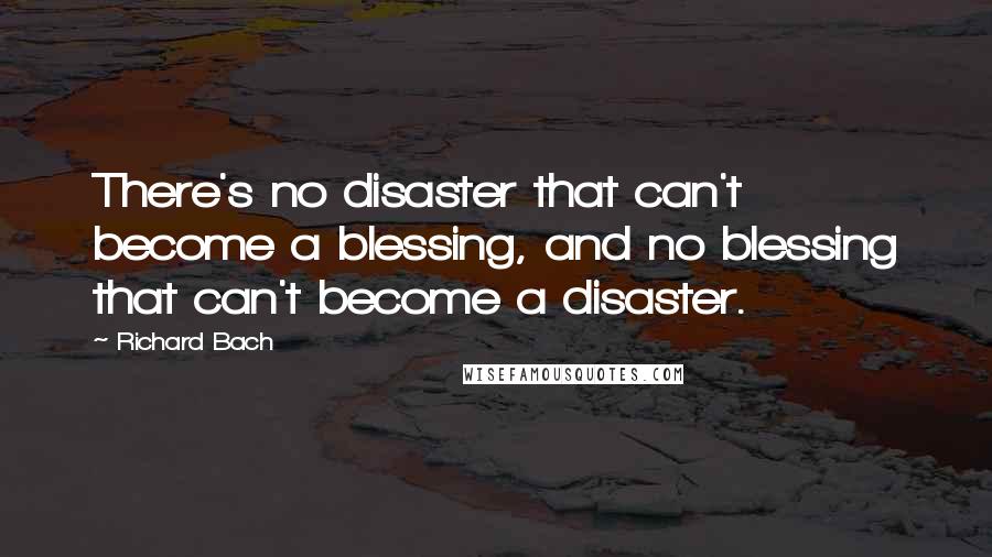 Richard Bach Quotes: There's no disaster that can't become a blessing, and no blessing that can't become a disaster.