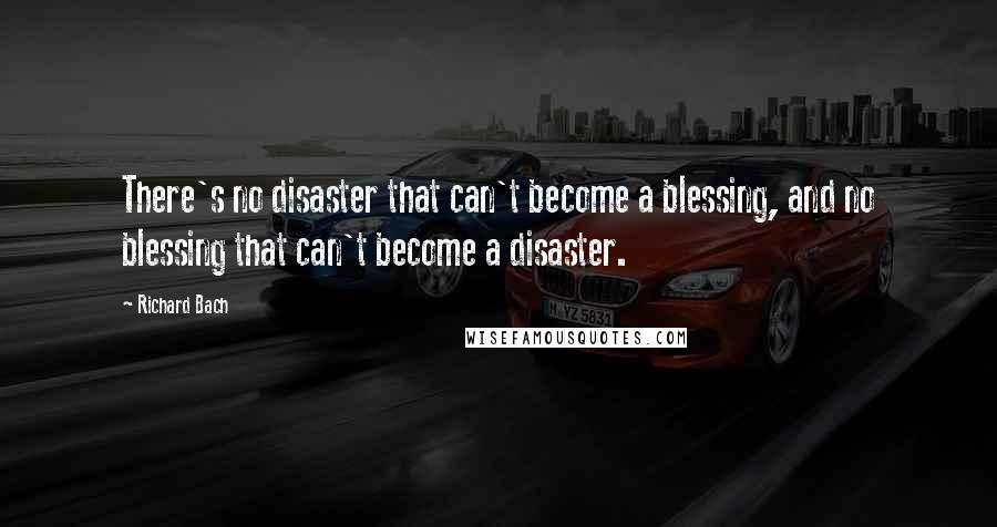 Richard Bach Quotes: There's no disaster that can't become a blessing, and no blessing that can't become a disaster.