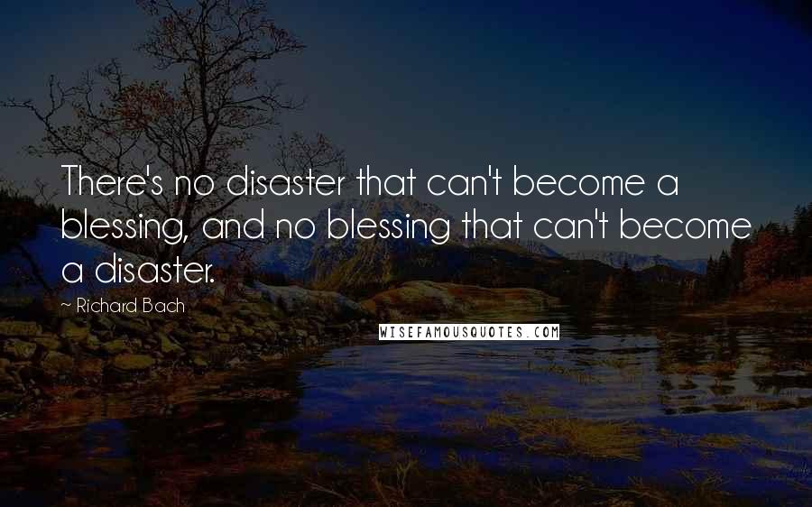 Richard Bach Quotes: There's no disaster that can't become a blessing, and no blessing that can't become a disaster.