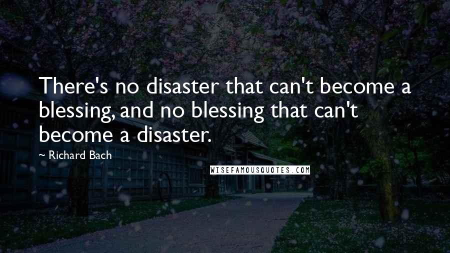 Richard Bach Quotes: There's no disaster that can't become a blessing, and no blessing that can't become a disaster.