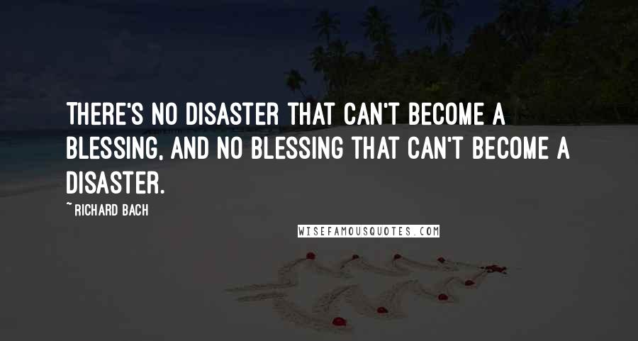 Richard Bach Quotes: There's no disaster that can't become a blessing, and no blessing that can't become a disaster.