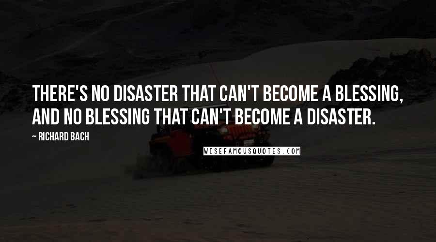 Richard Bach Quotes: There's no disaster that can't become a blessing, and no blessing that can't become a disaster.