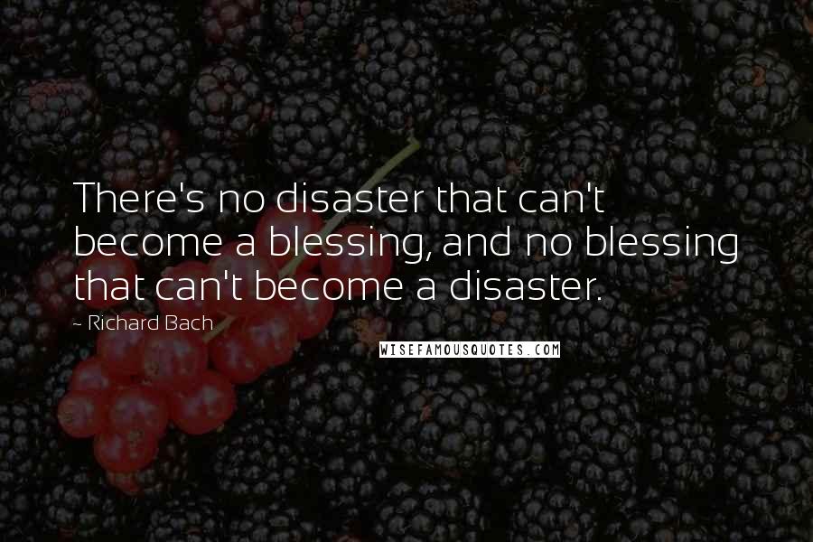 Richard Bach Quotes: There's no disaster that can't become a blessing, and no blessing that can't become a disaster.