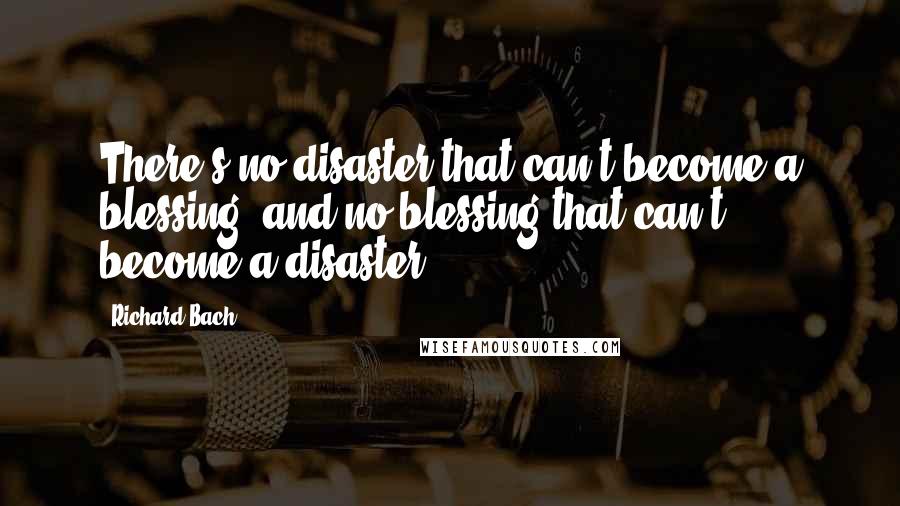 Richard Bach Quotes: There's no disaster that can't become a blessing, and no blessing that can't become a disaster.