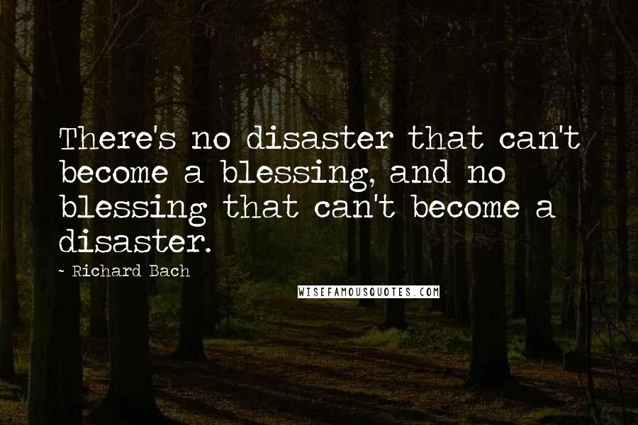 Richard Bach Quotes: There's no disaster that can't become a blessing, and no blessing that can't become a disaster.