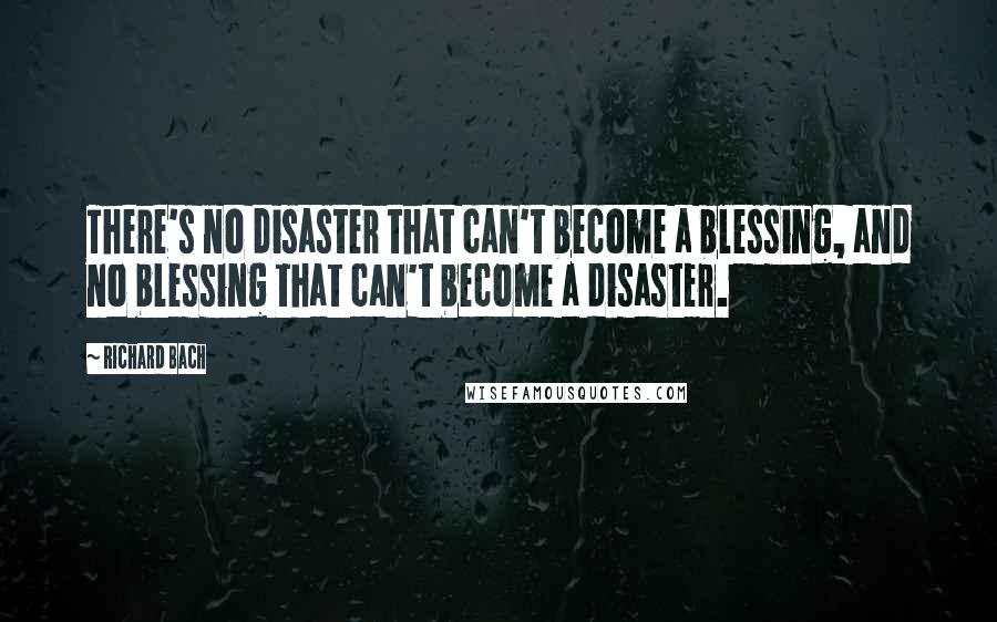 Richard Bach Quotes: There's no disaster that can't become a blessing, and no blessing that can't become a disaster.