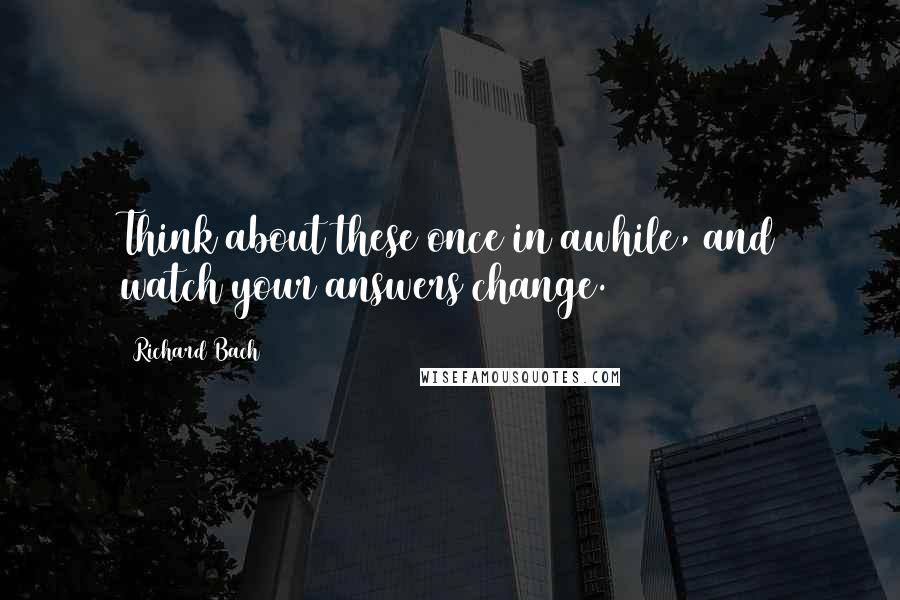 Richard Bach Quotes: Think about these once in awhile, and watch your answers change.