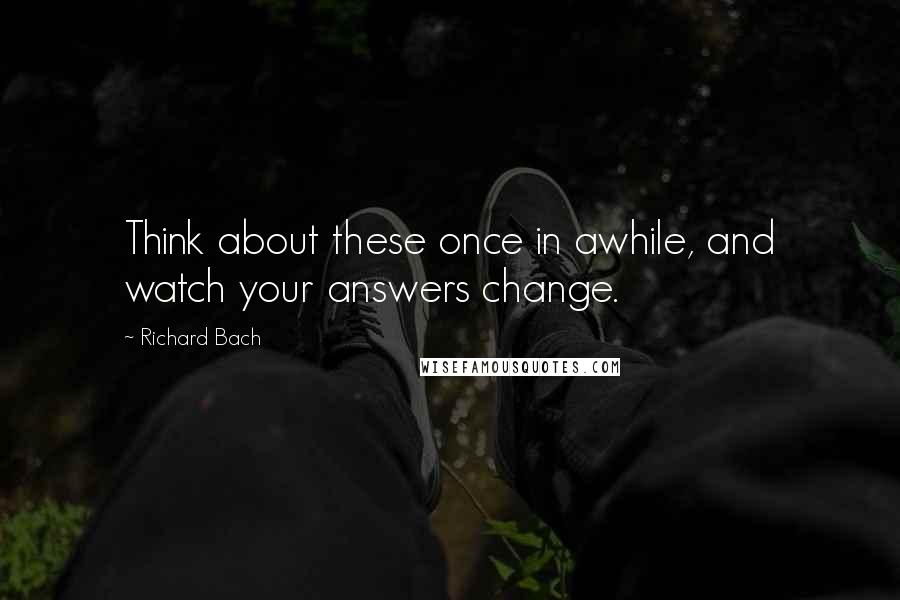 Richard Bach Quotes: Think about these once in awhile, and watch your answers change.