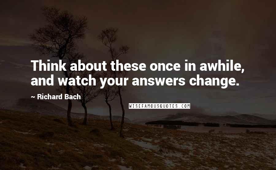 Richard Bach Quotes: Think about these once in awhile, and watch your answers change.