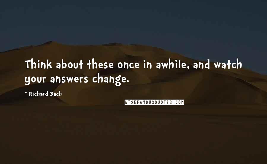 Richard Bach Quotes: Think about these once in awhile, and watch your answers change.