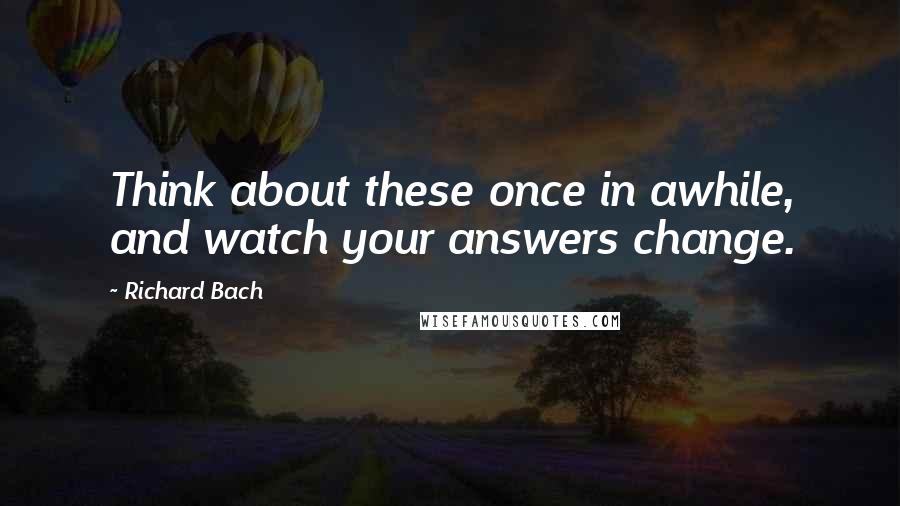 Richard Bach Quotes: Think about these once in awhile, and watch your answers change.